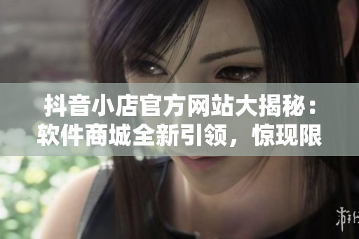 抖音小店官方網(wǎng)站大揭秘：軟件商城全新引領(lǐng)，驚現(xiàn)限時(shí)特惠等你來選購(gòu)