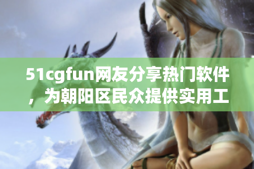 51cgfun網(wǎng)友分享熱門(mén)軟件，為朝陽(yáng)區(qū)民眾提供實(shí)用工具