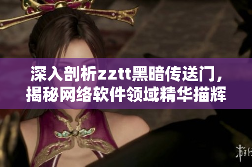 深入剖析zztt黑暗傳送門，揭秘網(wǎng)絡(luò)軟件領(lǐng)域精華描輝