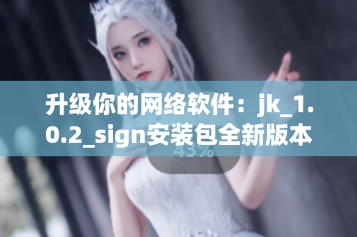 升級(jí)你的網(wǎng)絡(luò)軟件：jk_1.0.2_sign安裝包全新版本發(fā)布