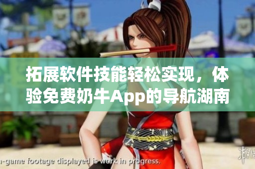 拓展軟件技能輕松實(shí)現(xiàn)，體驗(yàn)免費(fèi)奶牛App的導(dǎo)航湖南教育優(yōu)點(diǎn)