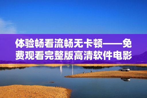 體驗(yàn)暢看流暢無卡頓——免費(fèi)觀看完整版高清軟件電影