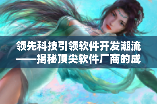 領先科技引領軟件開發(fā)潮流——揭秘頂尖軟件廠商的成功之道