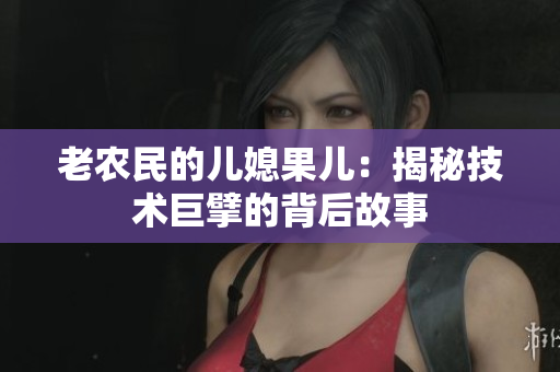 老農(nóng)民的兒媳果兒：揭秘技術(shù)巨擘的背后故事