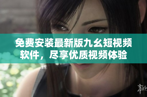 免費(fèi)安裝最新版九幺短視頻軟件，盡享優(yōu)質(zhì)視頻體驗(yàn)