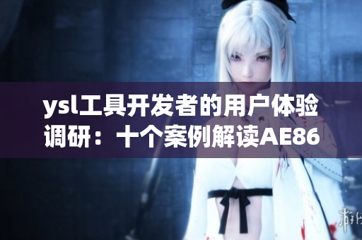 ysl工具開發(fā)者的用戶體驗(yàn)調(diào)研：十個(gè)案例解讀AE86V9軟件新功能