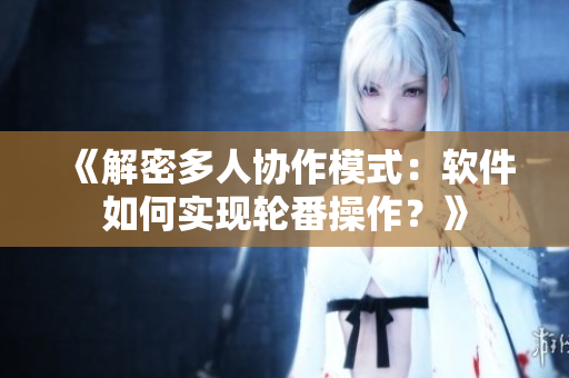 《解密多人協(xié)作模式：軟件如何實(shí)現(xiàn)輪番操作？》