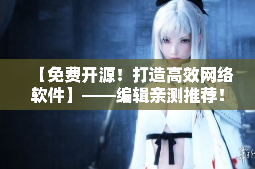 【免費開源！打造高效網(wǎng)絡(luò)軟件】——編輯親測推薦！