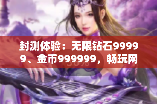 封測體驗：無限鉆石99999、金幣999999，暢玩網(wǎng)絡軟件游戲