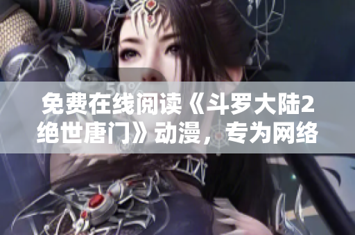 免費(fèi)在線閱讀《斗羅大陸2絕世唐門》動(dòng)漫，專為網(wǎng)絡(luò)軟件愛(ài)好者打造