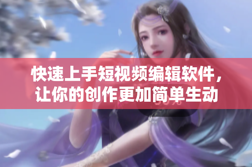 快速上手短視頻編輯軟件，讓你的創(chuàng)作更加簡單生動