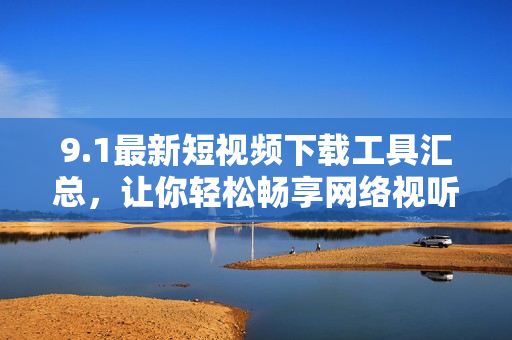 9.1最新短視頻下載工具匯總，讓你輕松暢享網(wǎng)絡視聽體驗