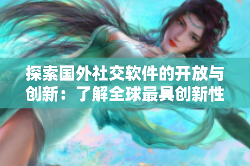 探索國外社交軟件的開放與創(chuàng)新：了解全球最具創(chuàng)新性的社交軟件！