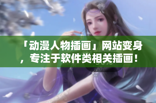 「動(dòng)漫人物插畫」網(wǎng)站變身，專注于軟件類相關(guān)插畫！