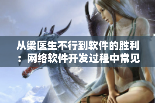 從梁醫(yī)生不行到軟件的勝利：網(wǎng)絡(luò)軟件開發(fā)過程中常見問題及解決方法