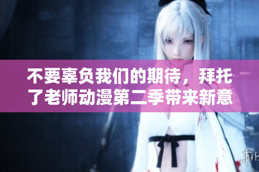 不要辜負我們的期待，拜托了老師動漫第二季帶來新意滿滿的故事