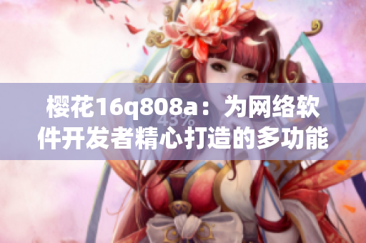 櫻花16q808a：為網(wǎng)絡(luò)軟件開發(fā)者精心打造的多功能開發(fā)工具箱！