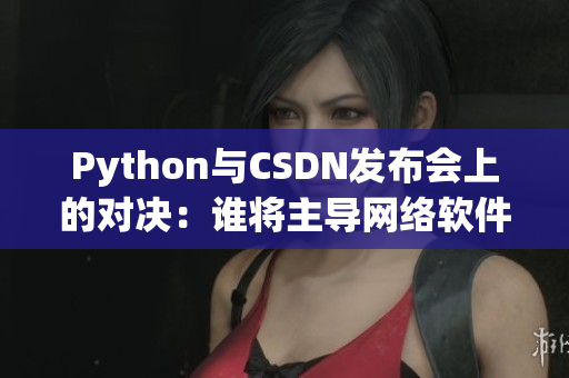 Python與CSDN發(fā)布會(huì)上的對決：誰將主導(dǎo)網(wǎng)絡(luò)軟件未來？