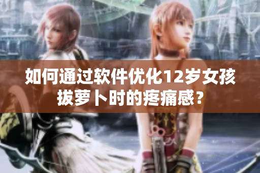 如何通過(guò)軟件優(yōu)化12歲女孩拔蘿卜時(shí)的疼痛感？