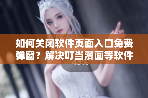 如何關(guān)閉軟件頁面入口免費彈窗？解決叮當(dāng)漫畫等軟件彈窗問題
