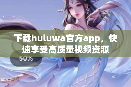 下載huluwa官方app，快速享受高質(zhì)量視頻資源