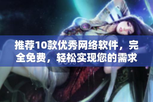 推薦10款優(yōu)秀網(wǎng)絡(luò)軟件，完全免費(fèi)，輕松實(shí)現(xiàn)您的需求。