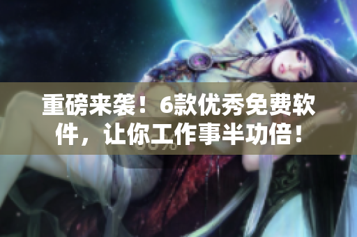 重磅來襲！6款優(yōu)秀免費軟件，讓你工作事半功倍！