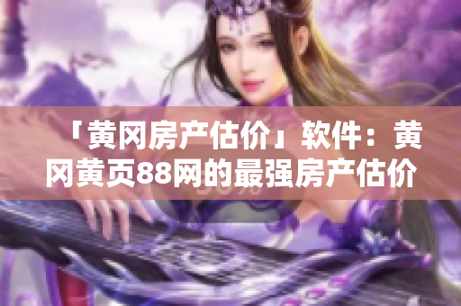 「黃岡房產(chǎn)估價(jià)」軟件：黃岡黃頁88網(wǎng)的最強(qiáng)房產(chǎn)估價(jià)工具