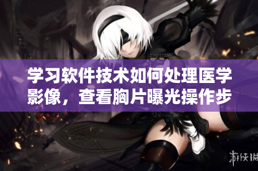學(xué)習(xí)軟件技術(shù)如何處理醫(yī)學(xué)影像，查看胸片曝光操作步驟
