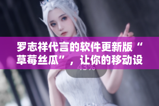 羅志祥代言的軟件更新版“草莓絲瓜”，讓你的移動設(shè)備煥然一新