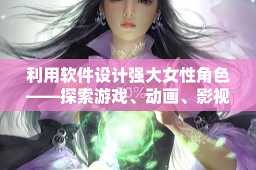 利用軟件設(shè)計強大女性角色——探索游戲、動畫、影視行業(yè)