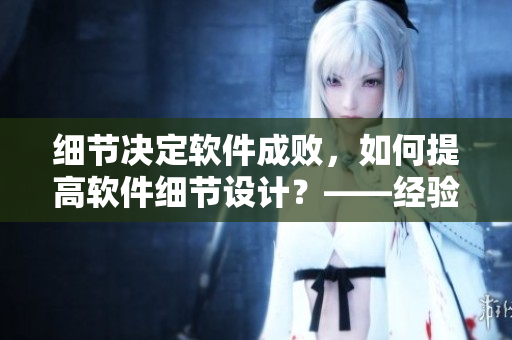 細(xì)節(jié)決定軟件成敗，如何提高軟件細(xì)節(jié)設(shè)計(jì)？——經(jīng)驗(yàn)分享