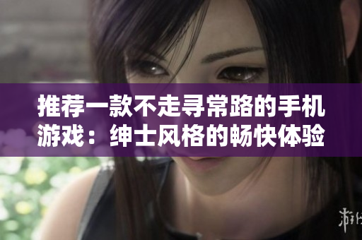 推薦一款不走尋常路的手機游戲：紳士風格的暢快體驗。