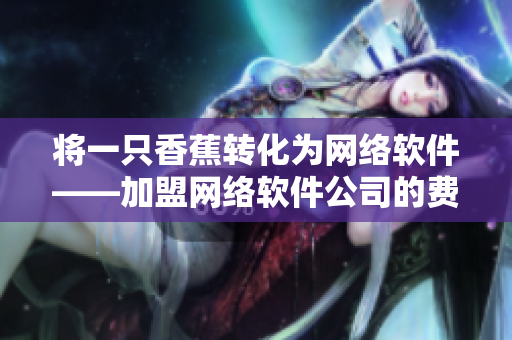 將一只香蕉轉(zhuǎn)化為網(wǎng)絡(luò)軟件——加盟網(wǎng)絡(luò)軟件公司的費(fèi)用分析