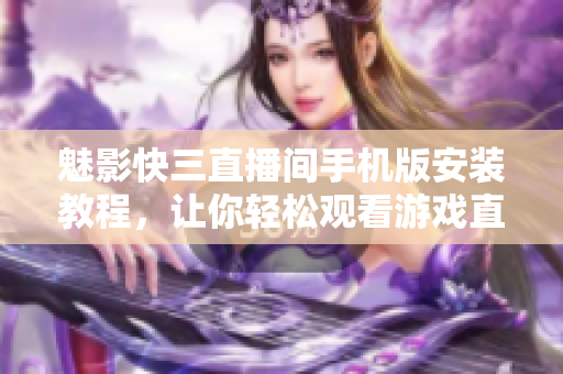 魅影快三直播間手機版安裝教程，讓你輕松觀看游戲直播