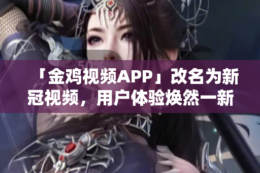 「金雞視頻APP」改名為新冠視頻，用戶體驗(yàn)煥然一新！