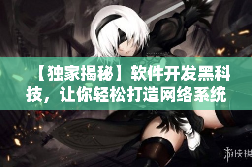 【獨家揭秘】軟件開發(fā)黑科技，讓你輕松打造網(wǎng)絡(luò)系統(tǒng)！