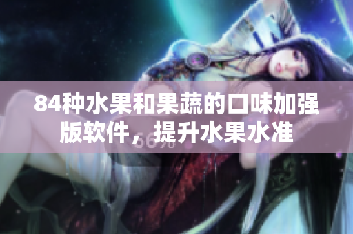 84種水果和果蔬的口味加強(qiáng)版軟件，提升水果水準(zhǔn)