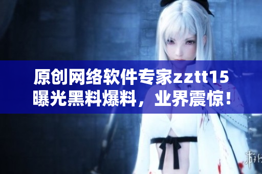 原創(chuàng)網(wǎng)絡(luò)軟件專家zztt15曝光黑料爆料，業(yè)界震驚！