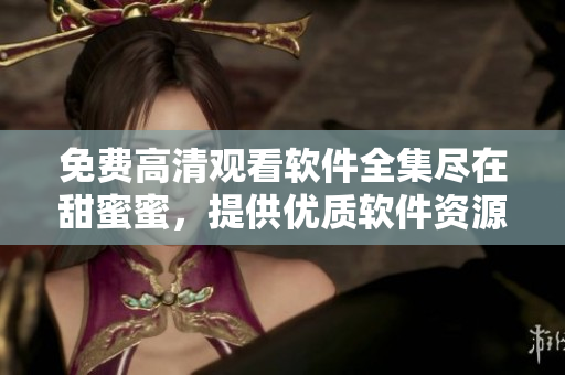 免費(fèi)高清觀看軟件全集盡在甜蜜蜜，提供優(yōu)質(zhì)軟件資源，精彩內(nèi)容不容錯(cuò)過！