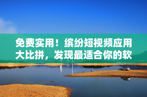 免費(fèi)實(shí)用！繽紛短視頻應(yīng)用大比拼，發(fā)現(xiàn)最適合你的軟件