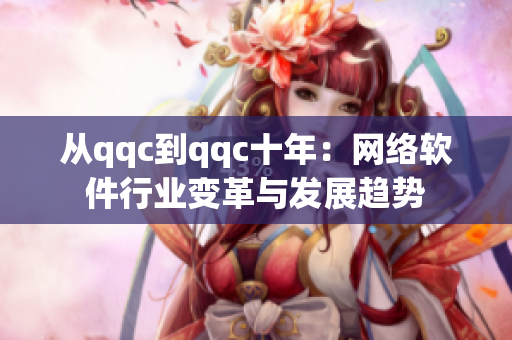 從qqc到qqc十年：網(wǎng)絡(luò)軟件行業(yè)變革與發(fā)展趨勢