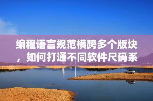 編程語言規(guī)范橫跨多個(gè)版塊，如何打通不同軟件尺碼系統(tǒng)？