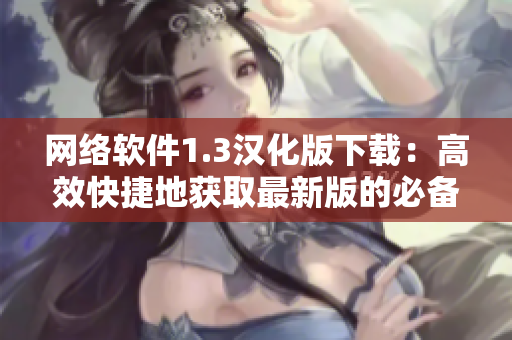網(wǎng)絡(luò)軟件1.3漢化版下載：高效快捷地獲取最新版的必備工具