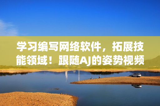 學(xué)習(xí)編寫網(wǎng)絡(luò)軟件，拓展技能領(lǐng)域！跟隨AJ的姿勢(shì)視頻，快速掌握實(shí)用技巧！