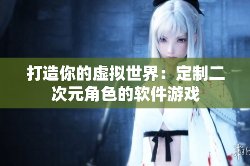 打造你的虛擬世界：定制二次元角色的軟件游戲