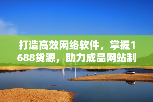 打造高效網(wǎng)絡(luò)軟件，掌握1688貨源，助力成品網(wǎng)站制作