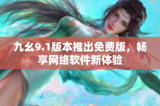 九幺9.1版本推出免費(fèi)版，暢享網(wǎng)絡(luò)軟件新體驗(yàn)