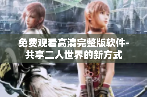 免費觀看高清完整版軟件-共享二人世界的新方式