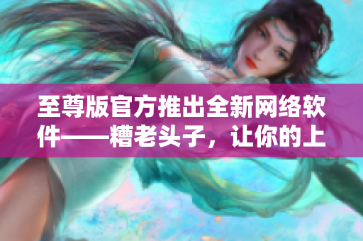 至尊版官方推出全新網絡軟件——糟老頭子，讓你的上網體驗更加暢快！